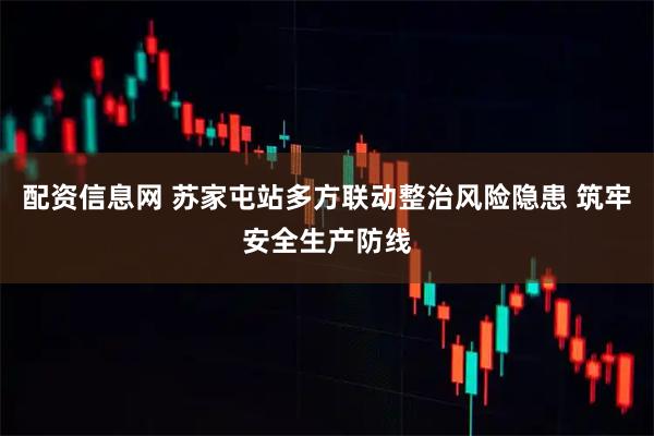 配资信息网 苏家屯站多方联动整治风险隐患 筑牢安全生产防线