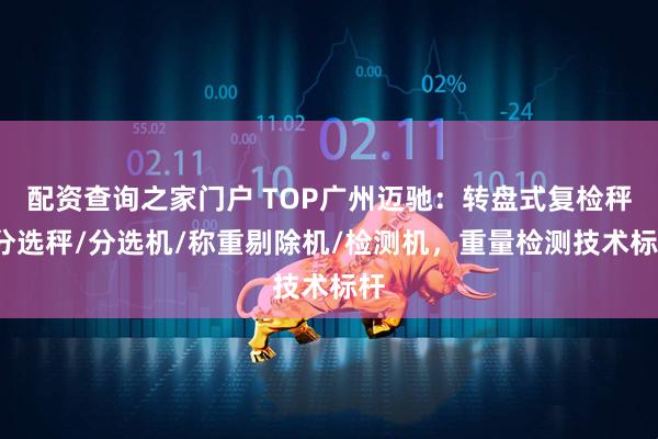 配资查询之家门户 TOP广州迈驰：转盘式复检秤/分选秤/分选机/称重剔除机/检测机，重量检测技术标杆