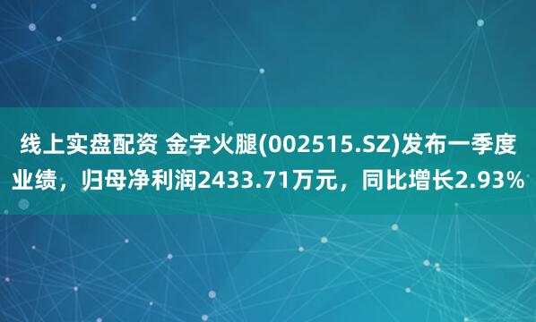 线上实盘配资 金字火腿(002515.SZ)发布一季度业绩，归母净利润2433.71万元，同比增长2.93%