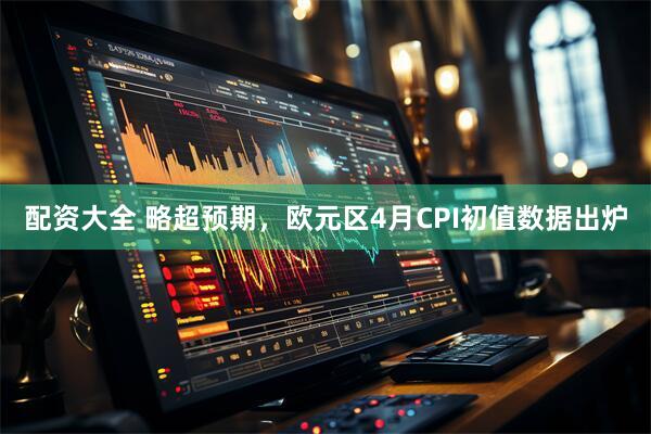 配资大全 略超预期，欧元区4月CPI初值数据出炉
