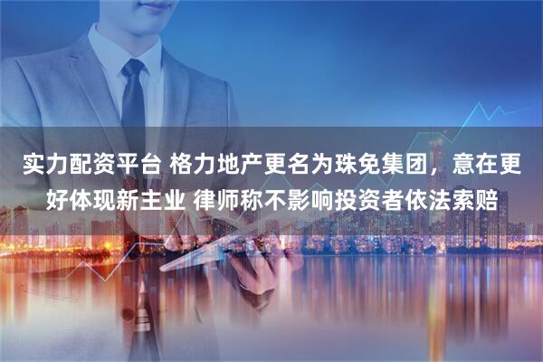 实力配资平台 格力地产更名为珠免集团，意在更好体现新主业 律师称不影响投资者依法索赔