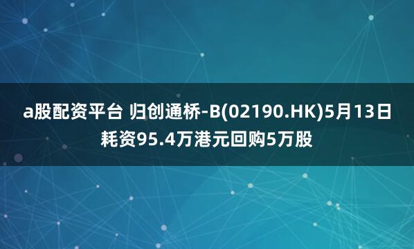 a股配资平台 归创通桥-B(02190.HK)5月13日耗资95.4万港元回购5万股