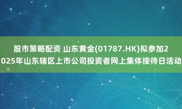 股市策略配资 山东黄金(01787.HK)拟参加2025年山东辖区上市公司投资者网上集体接待日活动