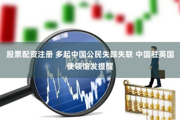 股票配资注册 多起中国公民失踪失联 中国驻英国使领馆发提醒