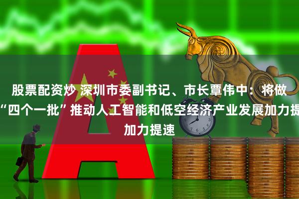 股票配资炒 深圳市委副书记、市长覃伟中：将做到“四个一批”推动人工智能和低空经济产业发展加力提速