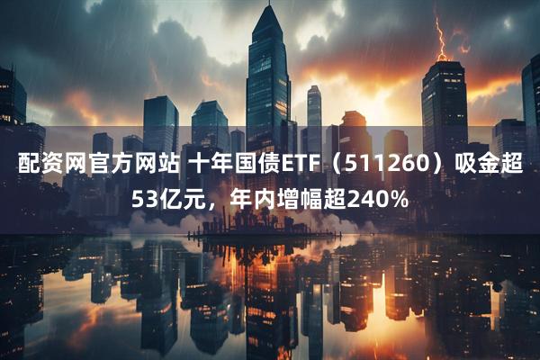 配资网官方网站 十年国债ETF（511260）吸金超53亿元，年内增幅超240%