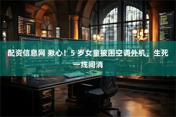 配资信息网 揪心！5 岁女童被困空调外机，生死一线间消