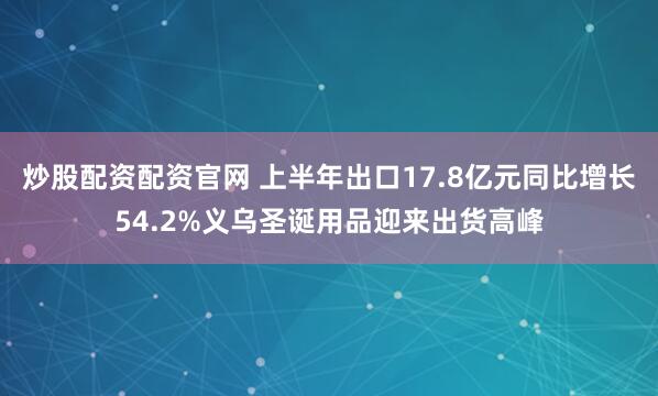 炒股配资配资官网 上半年出口17.8亿元同比增长54.2%义乌圣诞用品迎来出货高峰