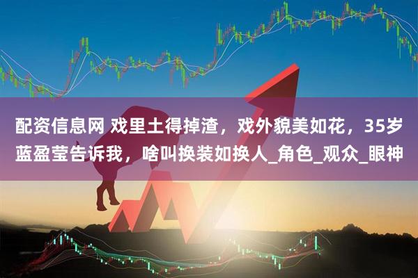 配资信息网 戏里土得掉渣，戏外貌美如花，35岁蓝盈莹告诉我，啥叫换装如换人_角色_观众_眼神